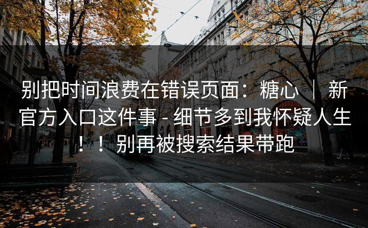 别把时间浪费在错误页面：糖心 ｜ 新官方入口这件事 - 细节多到我怀疑人生！！别再被搜索结果带跑-第1张图片-黑料爆料出瓜网 - 真相尽在此处