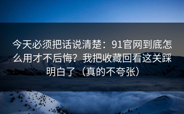 今天必须把话说清楚:91官网到底怎么用才不后悔?我把收藏回看这关踩明白了(真的不夸张)-第1张图片-黑料爆料出瓜网 - 真相尽在此处 今天必须把话说清楚:91官网到底怎么用才不后悔?我把收藏回看这关踩明白了(真的不夸张)-第1张图片-黑料爆料出瓜网 - 真相尽在此处