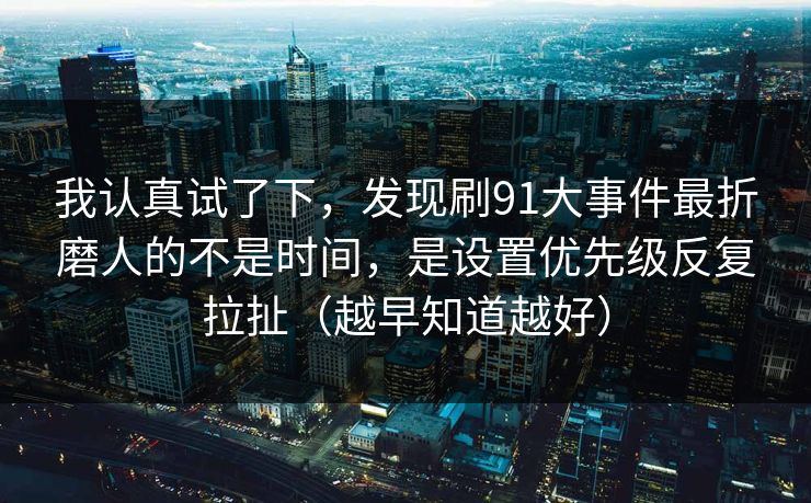 我认真试了下，发现刷91大事件最折磨人的不是时间，是设置优先级反复拉扯（越早知道越好）-第1张图片-黑料爆料出瓜网 - 真相尽在此处