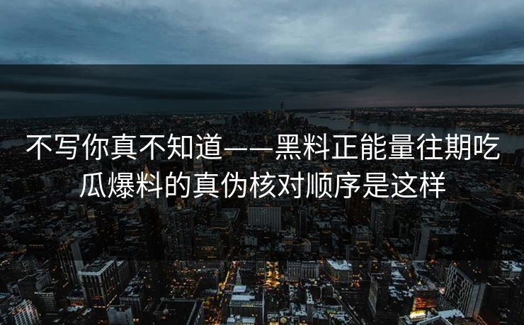不写你真不知道——黑料正能量往期吃瓜爆料的真伪核对顺序是这样-第1张图片-黑料爆料出瓜网 - 真相尽在此处 不写你真不知道——黑料正能量往期吃瓜爆料的真伪核对顺序是这样-第1张图片-黑料爆料出瓜网 - 真相尽在此处