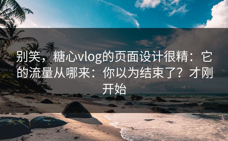 别笑，糖心vlog的页面设计很精：它的流量从哪来：你以为结束了？才刚开始-第1张图片-黑料爆料出瓜网 - 真相尽在此处
