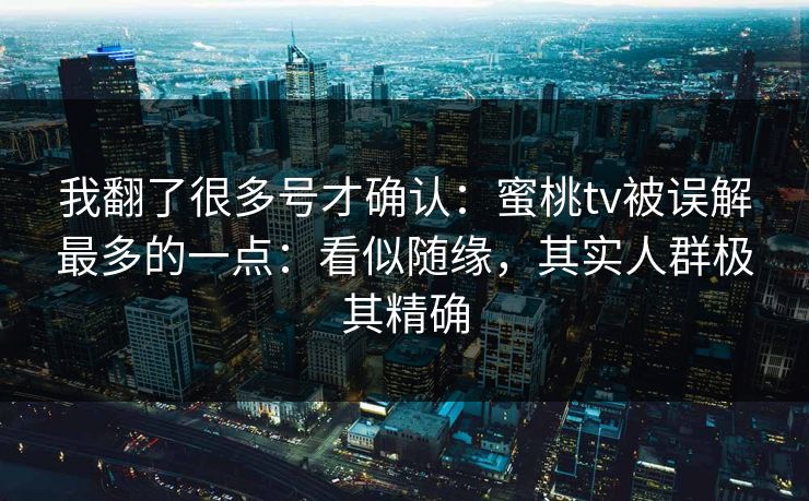 我翻了很多号才确认:蜜桃tv被误解最多的一点:看似随缘,其实人群极其精确-第1张图片-黑料爆料出瓜网 - 真相尽在此处 我翻了很多号才确认:蜜桃tv被误解最多的一点:看似随缘,其实人群极其精确-第1张图片-黑料爆料出瓜网 - 真相尽在此处