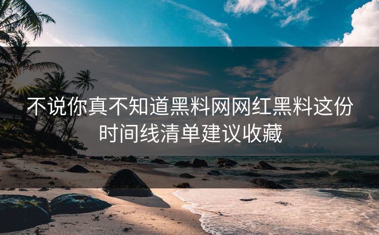 不说你真不知道黑料网网红黑料这份时间线清单建议收藏-第1张图片-黑料爆料出瓜网 - 真相尽在此处