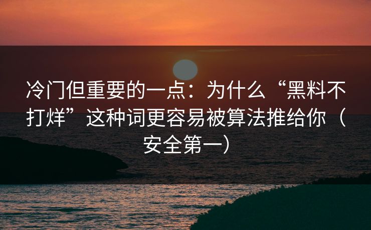 冷门但重要的一点：为什么“黑料不打烊”这种词更容易被算法推给你（安全第一）-第1张图片-黑料爆料出瓜网 - 真相尽在此处