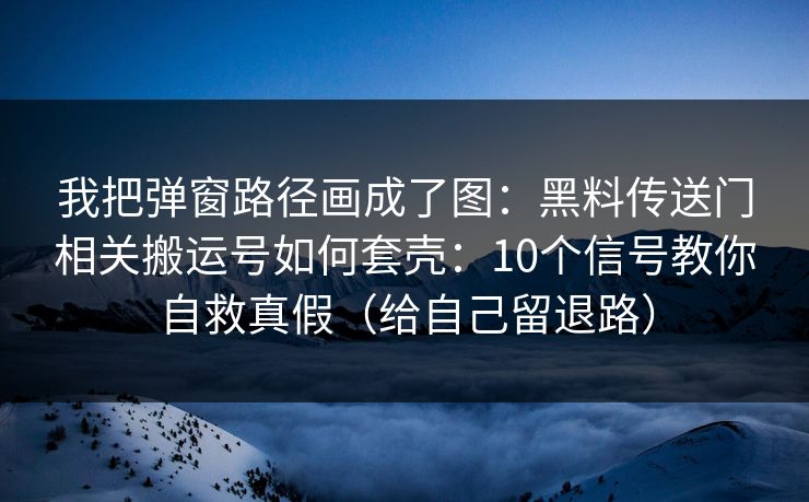 我把弹窗路径画成了图：黑料传送门相关搬运号如何套壳：10个信号教你自救真假（给自己留退路）-第1张图片-黑料爆料出瓜网 - 真相尽在此处