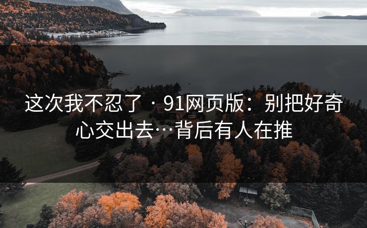 这次我不忍了 · 91网页版：别把好奇心交出去…背后有人在推-第1张图片-黑料爆料出瓜网 - 真相尽在此处