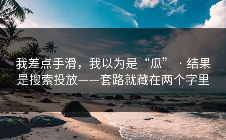 我差点手滑,我以为是“瓜” · 结果是搜索投放——套路就藏在两个字里-第1张图片-黑料爆料出瓜网 - 真相尽在此处 我差点手滑,我以为是“瓜” · 结果是搜索投放——套路就藏在两个字里-第1张图片-黑料爆料出瓜网 - 真相尽在此处