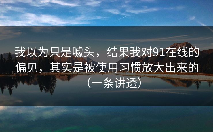 我以为只是噱头,结果我对91在线的偏见,其实是被使用习惯放大出来的(一条讲透)-第1张图片-黑料爆料出瓜网 - 真相尽在此处 我以为只是噱头,结果我对91在线的偏见,其实是被使用习惯放大出来的(一条讲透)-第1张图片-黑料爆料出瓜网 - 真相尽在此处