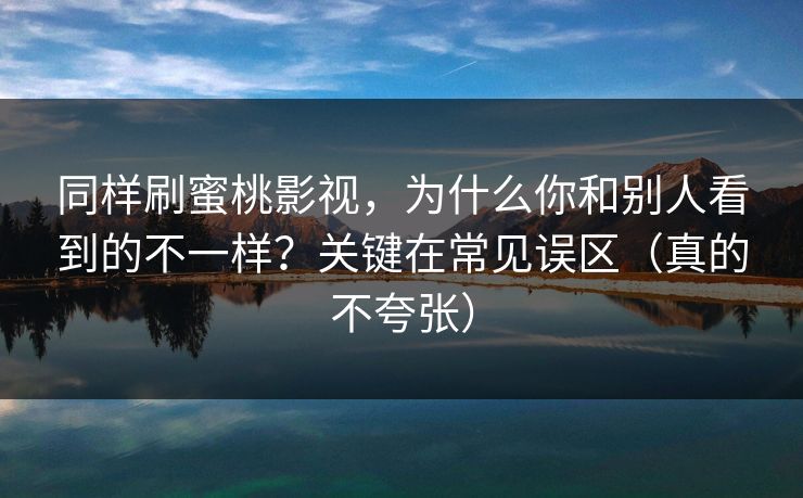 同样刷蜜桃影视,为什么你和别人看到的不一样?关键在常见误区(真的不夸张)-第1张图片-黑料爆料出瓜网 - 真相尽在此处 同样刷蜜桃影视,为什么你和别人看到的不一样?关键在常见误区(真的不夸张)-第1张图片-黑料爆料出瓜网 - 真相尽在此处